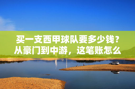 买一支西甲球队要多少钱？从豪门到中游，这笔账怎么算？买一支西甲球队要多少钱？豪门到中游成本账