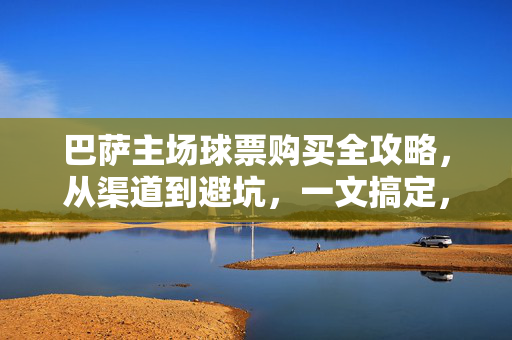 巴萨主场球票购买全攻略，从渠道到避坑，一文搞定，巴萨主场球票购买全攻略，渠道避坑，一文搞定