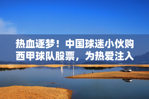 热血逐梦！中国球迷小伙购西甲球队股票，为热爱注入金融力量，热血逐梦！中国球迷购西甲球队股票，为热爱注入金融力量