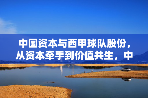 中国资本与西甲球队股份，从资本牵手到价值共生，中国资本与西甲球队股份，从资本牵手到价值共生