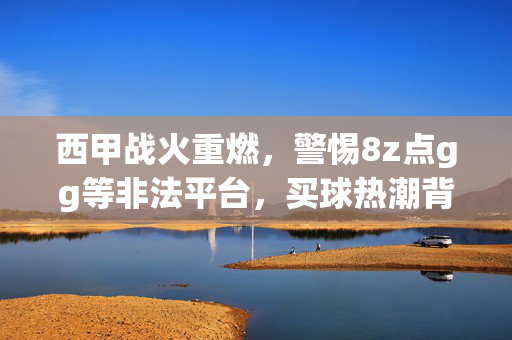 西甲战火重燃，警惕8z点gg等非法平台，买球热潮背后的法律与风险警示，西甲战火重燃，警惕非法平台，买球热潮的法律风险警示