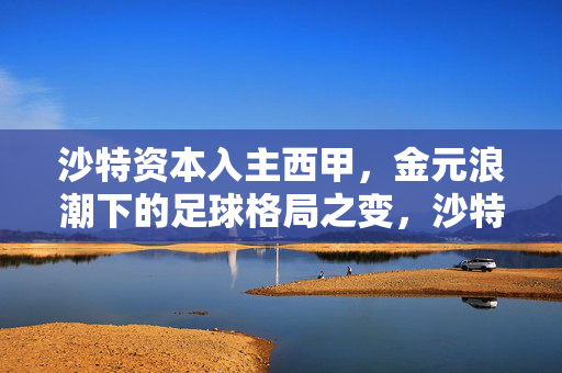 沙特资本入主西甲，金元浪潮下的足球格局之变，沙特资本入主西甲，金元浪潮下的足球格局变局