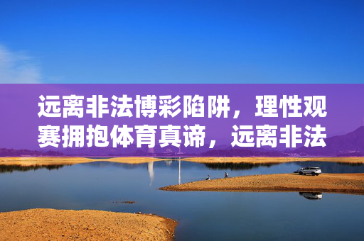 远离非法博彩陷阱，理性观赛拥抱体育真谛，远离非法博彩，理性观赛拥抱体育真谛