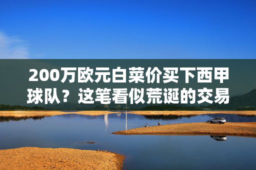 200万欧元白菜价买下西甲球队？这笔看似荒诞的交易背后藏着什么？200万欧元白菜价买西甲球队？这笔荒诞交易背后藏着什么