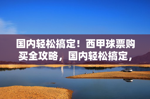国内轻松搞定！西甲球票购买全攻略，国内轻松搞定，西甲球票购买全攻略