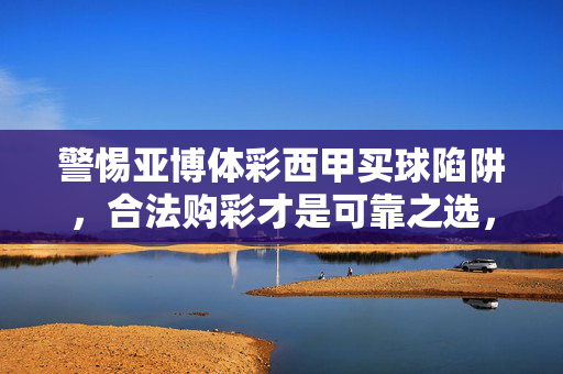 警惕亚博体彩西甲买球陷阱，合法购彩才是可靠之选，警惕亚博体彩西甲买球陷阱，合法购彩才是正道