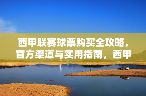 西甲联赛球票购买全攻略，官方渠道与实用指南，西甲联赛球票购买官方渠道与实用指南全攻略