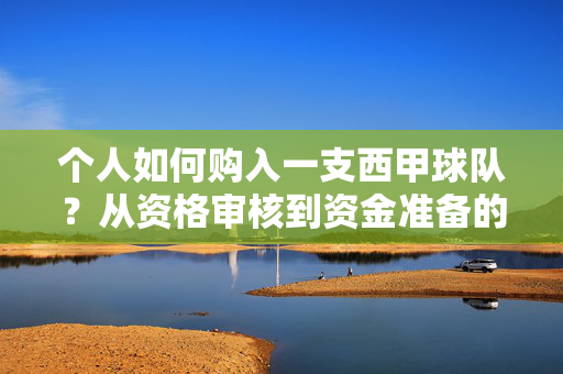 个人如何购入一支西甲球队？从资格审核到资金准备的全流程解析，个人购入西甲球队，资格审核到资金准备全流程解析