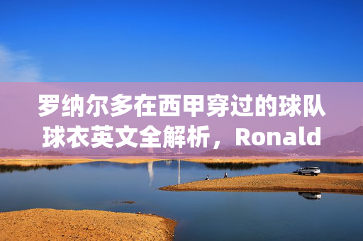 罗纳尔多在西甲穿过的球队球衣英文全解析，Ronaldos La Liga Jerseys Full Analysis
