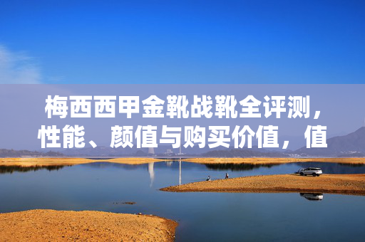 梅西西甲金靴战靴全评测，性能、颜值与购买价值，值不值得买？梅西西甲金靴战靴全评测，性能、颜值、购买价值，值不值得买？