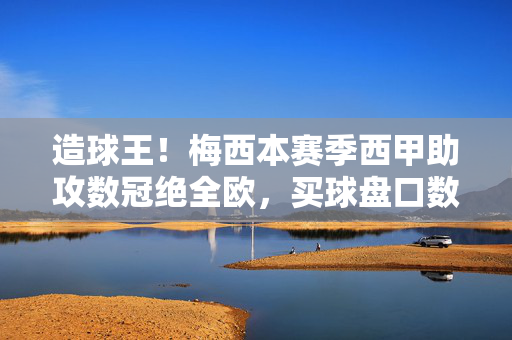造球王！梅西本赛季西甲助攻数冠绝全欧，买球盘口数据彰显进攻核心价值，梅西西甲助攻冠绝全欧，盘口彰显进攻核心价值