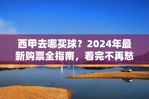 西甲去哪买球？2024年最新购票全指南，看完不再愁！2024年西甲购票全指南，去哪买球？看完不再愁！