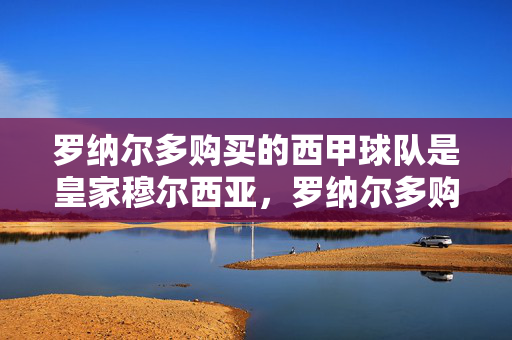 罗纳尔多购买的西甲球队是皇家穆尔西亚，罗纳尔多购得西甲球队皇家穆尔西亚