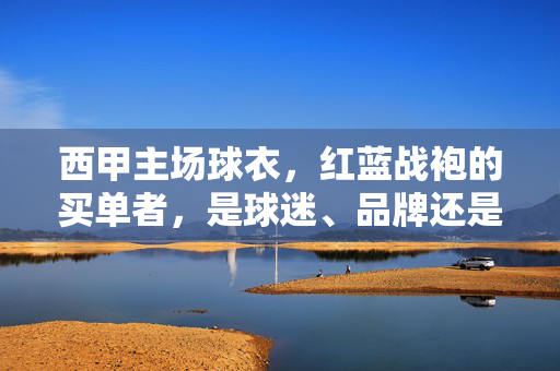 西甲主场球衣，红蓝战袍的买单者，是球迷、品牌还是俱乐部？西甲主场球衣红蓝战袍，买单者是谁？