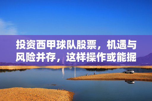 投资西甲球队股票，机遇与风险并存，这样操作或能掘金，投资西甲球队股票，机遇与风险并存，操作或能掘金