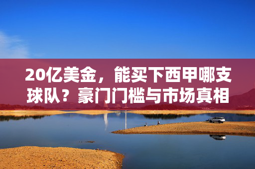 20亿美金，能买下西甲哪支球队？豪门门槛与市场真相，20亿美金能买下西甲哪支球队？豪门门槛与市场真相