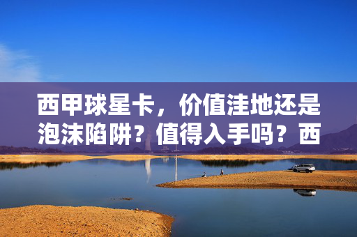 西甲球星卡，价值洼地还是泡沫陷阱？值得入手吗？西甲球星卡，价值洼地还是泡沫陷阱？值得入手吗？