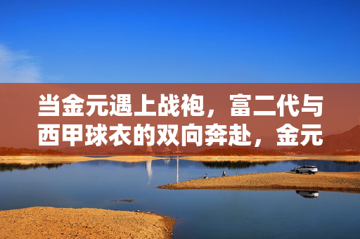 当金元遇上战袍，富二代与西甲球衣的双向奔赴，金元战袍，富二代与西甲的双向奔赴