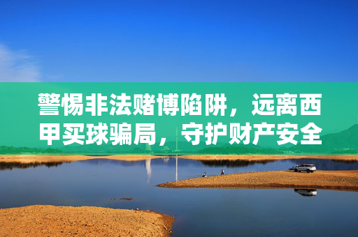 警惕非法赌博陷阱，远离西甲买球骗局，守护财产安全，警惕非法赌博陷阱，远离西甲买球骗局，守护财产安全
