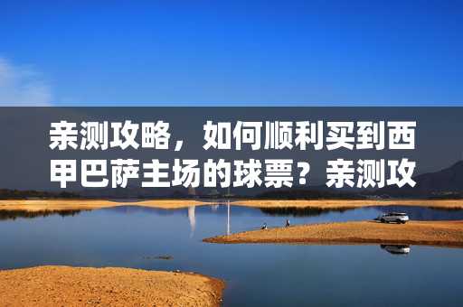 亲测攻略，如何顺利买到西甲巴萨主场的球票？亲测攻略，西甲巴萨主场球票购买指南