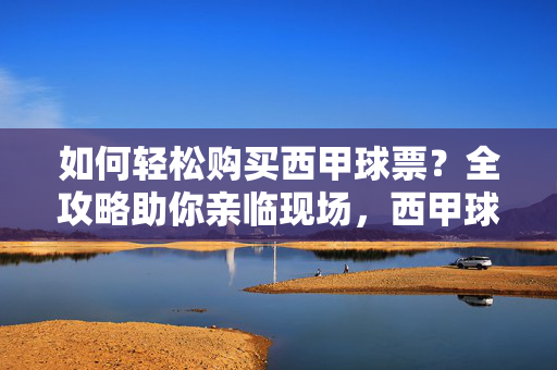 如何轻松购买西甲球票？全攻略助你亲临现场，西甲球票购买全攻略，轻松亲临现场