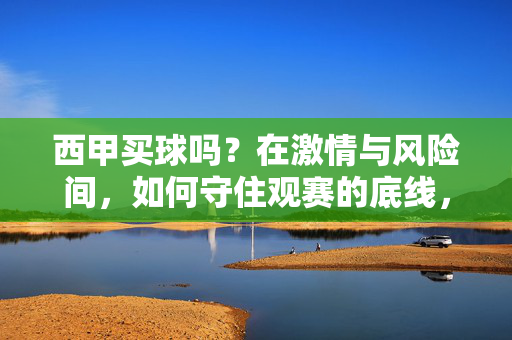 西甲买球吗？在激情与风险间，如何守住观赛的底线，西甲买球，在激情与风险间守住观赛底线