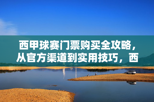 西甲球赛门票购买全攻略，从官方渠道到实用技巧，西甲球赛门票购买全攻略，官方渠道与实用技巧