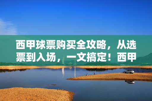 西甲球票购买全攻略，从选票到入场，一文搞定！西甲球票购买全攻略，选票到入场，一文搞定！