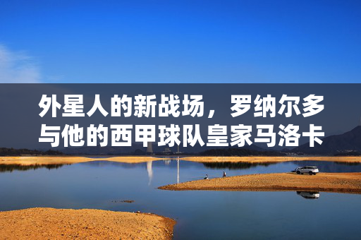 外星人的新战场，罗纳尔多与他的西甲球队皇家马洛卡，外星人罗纳尔德新战场，皇家马洛卡