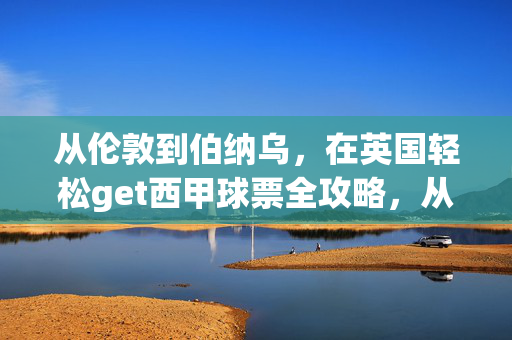 从伦敦到伯纳乌，在英国轻松get西甲球票全攻略，从伦敦到伯纳乌，在英国轻松get西甲球票全攻略
