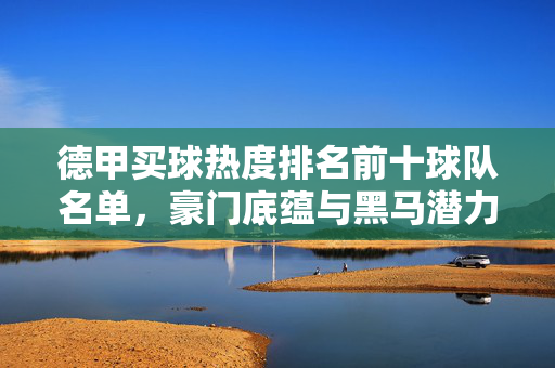 德甲买球热度排名前十球队名单，豪门底蕴与黑马潜力并存，德甲买球热度前十出炉，豪门底蕴与黑马潜力并存