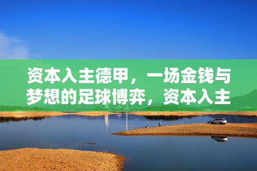 资本入主德甲，一场金钱与梦想的足球博弈，资本入主德甲，金钱与梦想的足球博弈