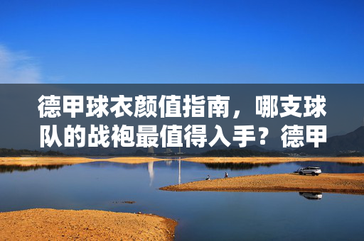 德甲球衣颜值指南，哪支球队的战袍最值得入手？德甲球衣颜值指南，哪支战袍最值得入手？