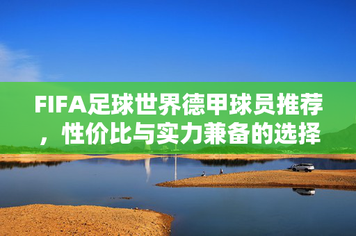 FIFA足球世界德甲球员推荐,性价比与实力兼备的选择,助你组建冠军阵容!FIFA足球世界德甲球员推荐,性价比实力兼备,冠军阵容之选