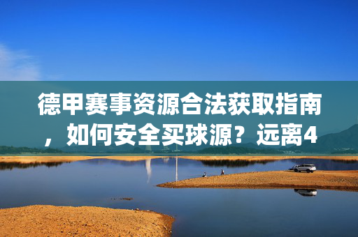 德甲赛事资源合法获取指南,如何安全买球源?远离45yb in等风险陷阱,德甲赛事资源合法获取指南,安全买球源与风险规避