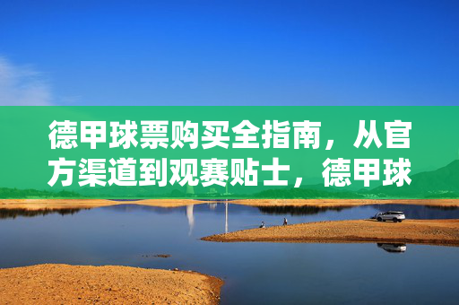 德甲球票购买全指南，从官方渠道到观赛贴士，德甲球票购买全指南，从官方渠道到观赛贴士
