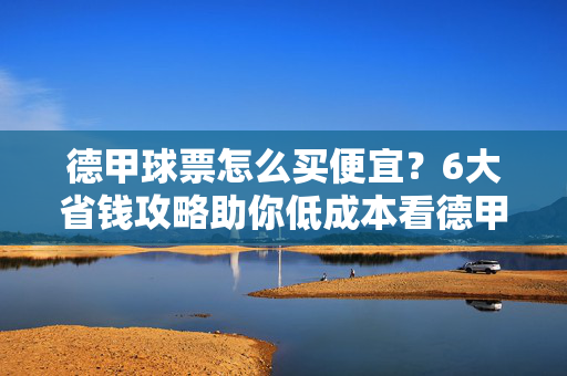 德甲球票怎么买便宜?6大省钱攻略助你低成本看德甲!德甲球票省钱攻略,低成本看球6大方法