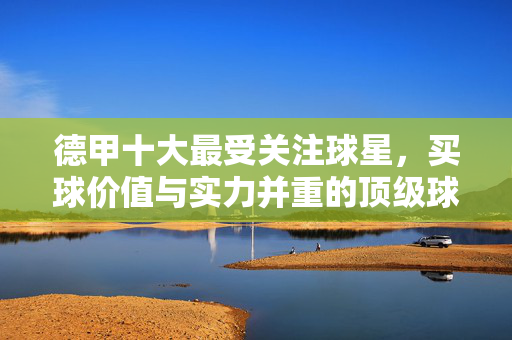 德甲十大最受关注球星，买球价值与实力并重的顶级球员榜单，德甲十大最受关注球星，买球价值与实力并重
