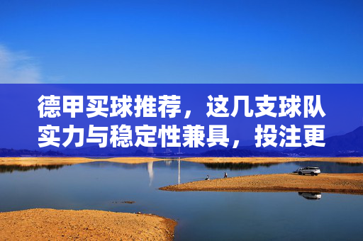 德甲买球推荐，这几支球队实力与稳定性兼具，投注更靠谱，德甲实力稳定性球队买球推荐，投注更靠谱
