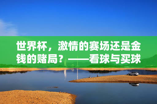 世界杯,激情的赛场还是金钱的赌局?——看球与买球的理性思辨,世界杯,赛场激情与赌局迷思的理性思辨