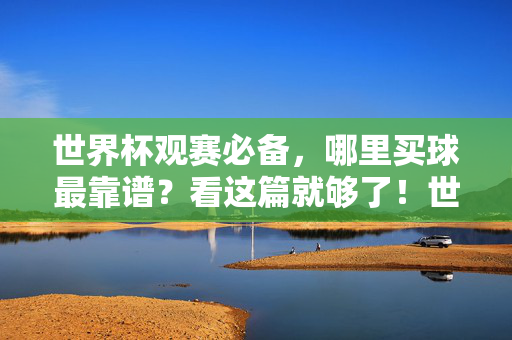 世界杯观赛必备，哪里买球最靠谱？看这篇就够了！世界杯买球靠谱攻略，观赛必备，一篇看遍！