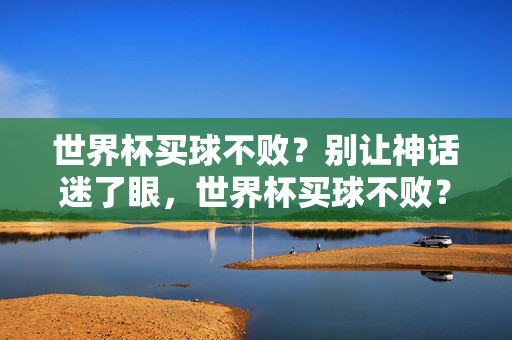 世界杯买球不败?别让神话迷了眼,世界杯买球不败?别让神话迷了眼