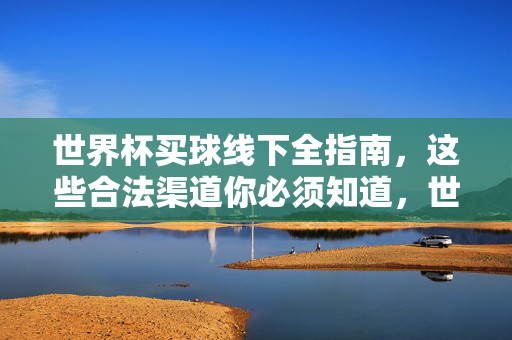 世界杯买球线下全指南，这些合法渠道你必须知道，世界杯线下买球合法渠道全指南
