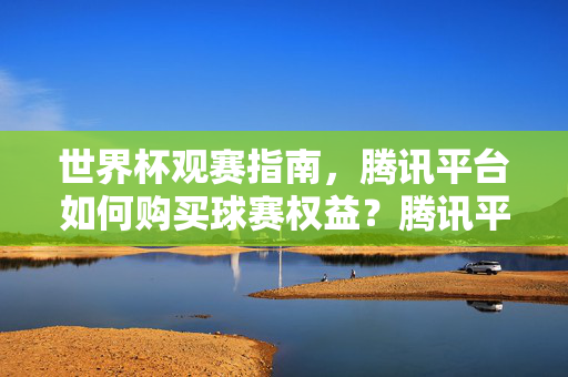 世界杯观赛指南，腾讯平台如何购买球赛权益？腾讯平台世界杯观赛指南，球赛权益购买方法