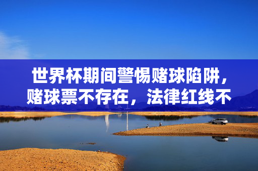 世界杯期间警惕赌球陷阱,赌球票不存在,法律红线不可越,世界杯警惕赌球陷阱,赌球票不存在,法律红线不可越