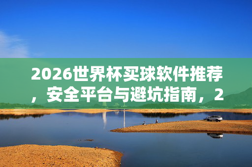 2026世界杯买球软件推荐，安全平台与避坑指南，2026世界杯买球软件推荐，安全平台与避坑指南