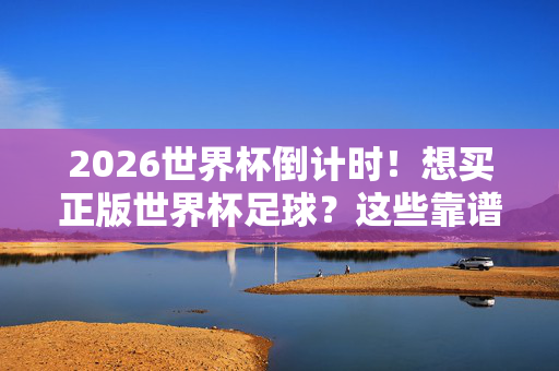 2026世界杯倒计时！想买正版世界杯足球？这些靠谱软件渠道全攻略，2026世界杯正版足球软件购买全攻略