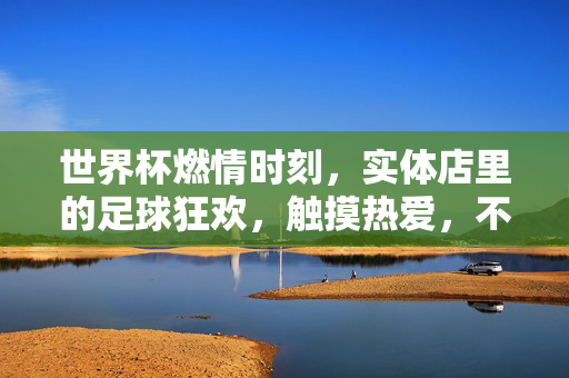 世界杯燃情时刻,实体店里的足球狂欢,触摸热爱,不止于线上,世界杯燃情,实体店触摸热爱不止于线上