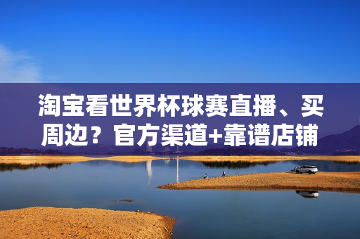 淘宝看世界杯球赛直播、买周边?官方渠道+靠谱店铺全攻略,淘宝看世界杯直播买周边,官方靠谱店铺全攻略