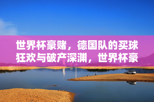 世界杯豪赌,德国队的买球狂欢与破产深渊,世界杯豪赌,德国队买球狂欢与破产深渊